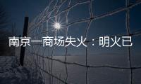 南京一商場失火：明火已撲滅無傷亡 起火原因正在進(jìn)一步調(diào)查中！！！