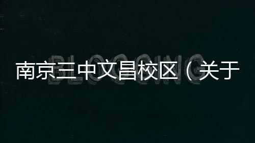 南京三中文昌校區（關于南京三中文昌校區的基本情況說明介紹）