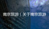 南京旅游（關(guān)于南京旅游的基本情況說(shuō)明介紹）
