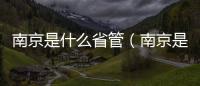 南京是什么省管（南京是什么省）