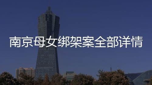 南京母女綁架案全部詳情（南京母女綁架案）