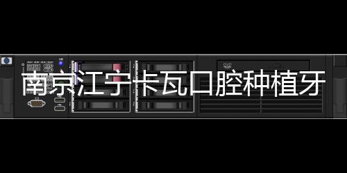 南京江寧卡瓦口腔種植牙價格表：種牙低至980，鑲全瓷牙1180