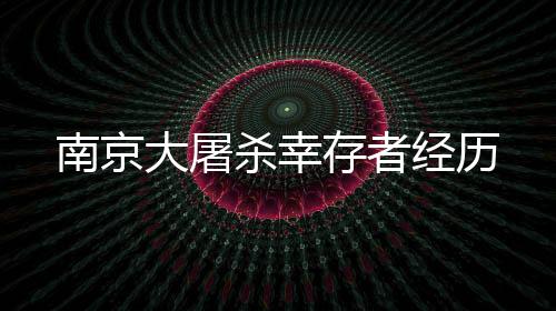 南京大屠殺幸存者經(jīng)歷
