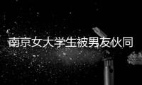 南京女大學生被男友伙同他人殺害案將開庭！其父稱遺體未火化