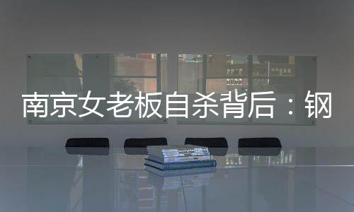 南京女老板自殺背后：鋼貿(mào)商的融資泥潭
