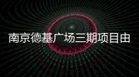 南京德基廣場三期項目由棲霞建設代建 總投資40.25億