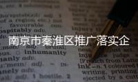 南京市秦淮區(qū)推廣落實企業(yè)“休眠”政策 為群眾辦實事