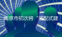 南京市初次將“裝配式建筑”強(qiáng)制寫入土地出讓合同