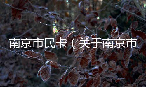 南京市民卡（關于南京市民卡的基本情況說明介紹）