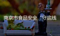 南京市食品安全“守底線 查隱患 保安全”專項整治行動深入開展