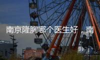 南京隆胸哪個醫生好，南京十大隆胸醫生榜單中找/黃名斗做胸更多