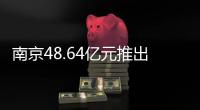 南京48.64億元推出10宗地 總出讓面積超37公頃