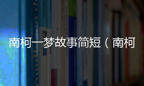 南柯一夢(mèng)故事簡(jiǎn)短（南柯一夢(mèng)故事）