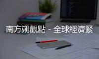 南方朔觀點(diǎn)－全球經(jīng)濟(jì)緊縮 黃金十年面臨考驗(yàn)｜天下雜誌