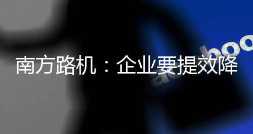 南方路機：企業(yè)要提效降本？這套系統(tǒng)少不了！