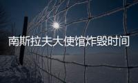 南斯拉夫大使館炸毀時間（南斯拉夫大使館被炸時間）