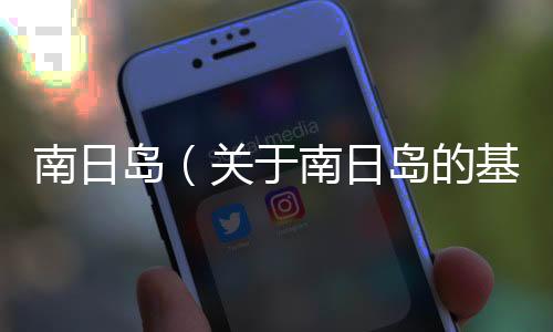 南日島（關(guān)于南日島的基本情況說明介紹）