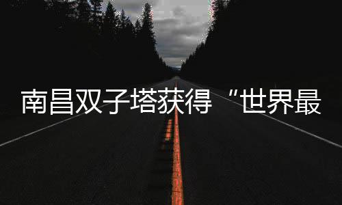 南昌雙子塔獲得“世界最大的LED照明幕墻”項目認證