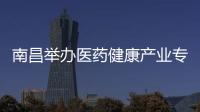 南昌舉辦醫藥健康產業專利轉化對接會 解決企業“卡脖子”技術難題