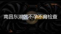 南昌東湖區(qū)不孕不育檢查費用介紹，2024這幾家醫(yī)院更專業(yè)