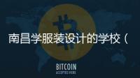 南昌學服裝設計的學校（南昌服裝設計學校是幾本）