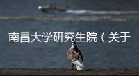 南昌大學研究生院（關于南昌大學研究生院的基本情況說明介紹）