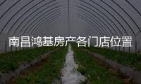 南昌鴻基房產各門店位置（南昌鴻基房產怎么樣）
