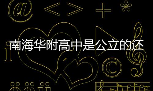 南海華附高中是公立的還是私立的（南海華附）
