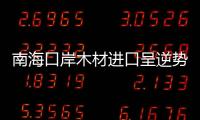 南海口岸木材進(jìn)口呈逆勢(shì)增長(zhǎng)