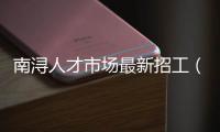 南潯人才市場最新招工（南潯區人力資源招聘網）