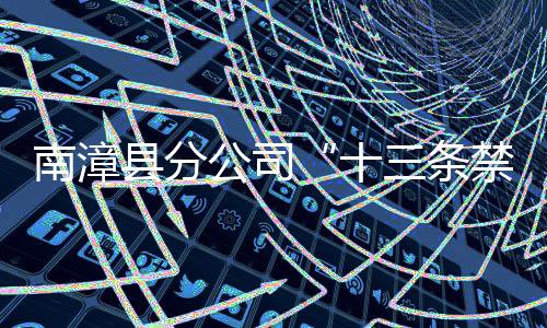 南漳縣分公司“十三條禁令”規范員工行為