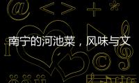 南寧的河池菜，風味與文化的交融
