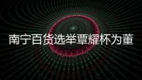 南寧百貨選舉覃耀杯為董事長 覃春明為總經理