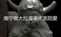 南寧做大拉皮手術醫院愛思特/格林美菲,費用2萬多還有前后對比照片參考