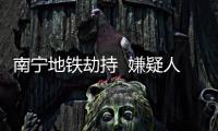 南寧地鐵劫持  嫌疑人被當場擊斃