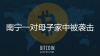 南寧一對母子家中被襲擊受重傷？官方回應
