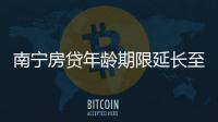 南寧房貸年齡期限延長至80歲,機構(gòu):其他城市或跟進