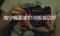 南寧有哪家時尚服裝店好,南寧服裝市場有哪些