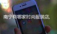 南寧有哪家時尚服裝店,南寧賣服裝的地方