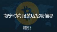南寧時尚服裝店招聘信息的簡單介紹