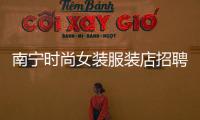 南寧時(shí)尚女裝服裝店招聘,南寧服裝店招聘最新招聘信息