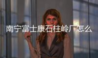 南寧富士康石柱嶺廠怎么樣（南寧富士康）