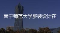南寧師范大學服裝設計在哪個校區（南寧師范大學服裝設計在哪個校區讀）
