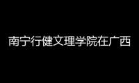 南寧行健文理學院在廣西排名？ 廣西大學行健文理