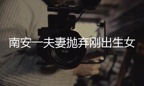 南安一夫妻拋棄剛出生女兒 2天后到派出所自首
