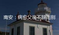 南安：病愈父親不辭而別 原因竟是因女兒管太嚴
