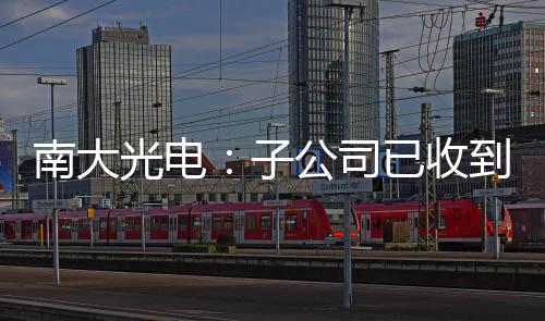 南大光電：子公司已收到1.08億元增資款項(xiàng)