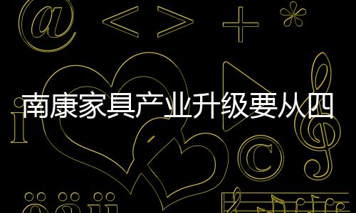 南康家具產(chǎn)業(yè)升級要從四點(diǎn)著手 孵化品牌企業(yè)