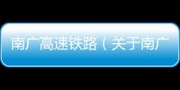 南廣高速鐵路（關于南廣高速鐵路的基本情況說明介紹）