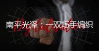 南平光澤：一雙巧手編織一份快樂增加一份收入